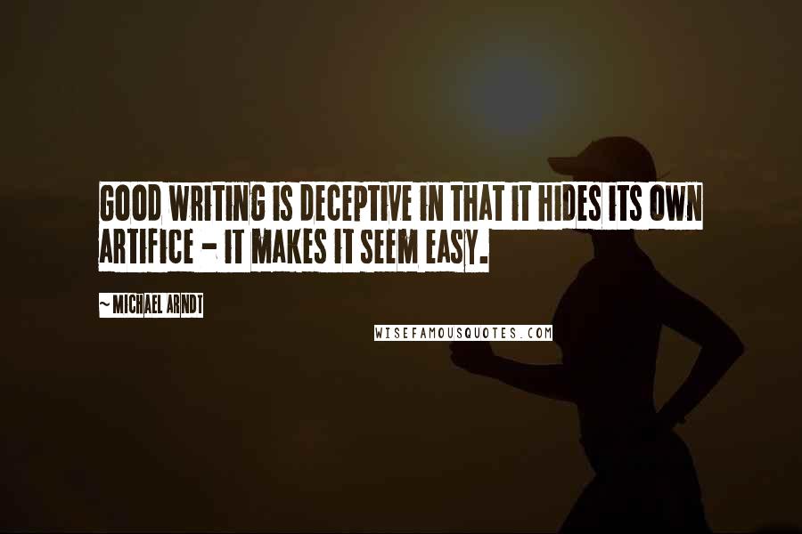 Michael Arndt Quotes: Good writing is deceptive in that it hides its own artifice - it makes it seem easy.