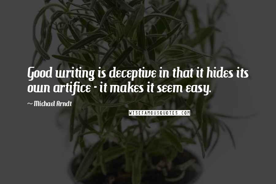 Michael Arndt Quotes: Good writing is deceptive in that it hides its own artifice - it makes it seem easy.
