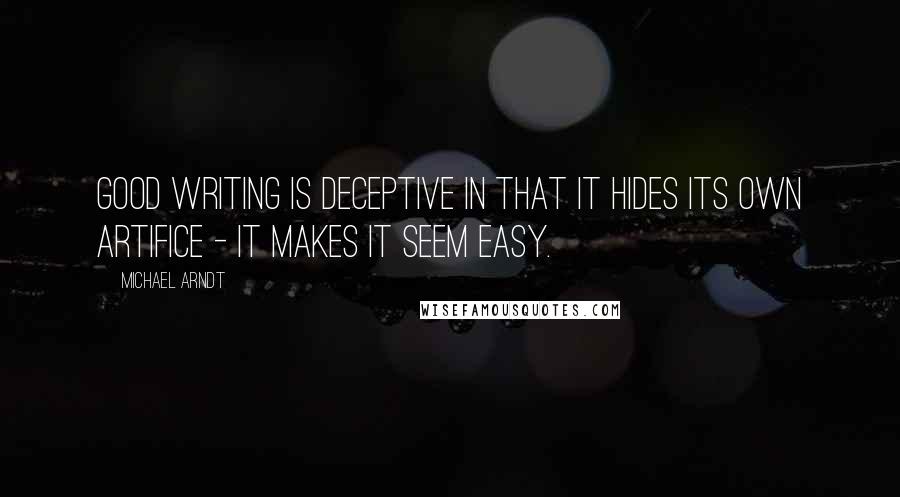 Michael Arndt Quotes: Good writing is deceptive in that it hides its own artifice - it makes it seem easy.