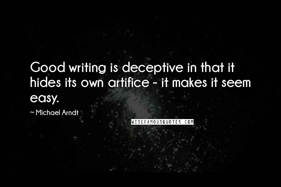 Michael Arndt Quotes: Good writing is deceptive in that it hides its own artifice - it makes it seem easy.