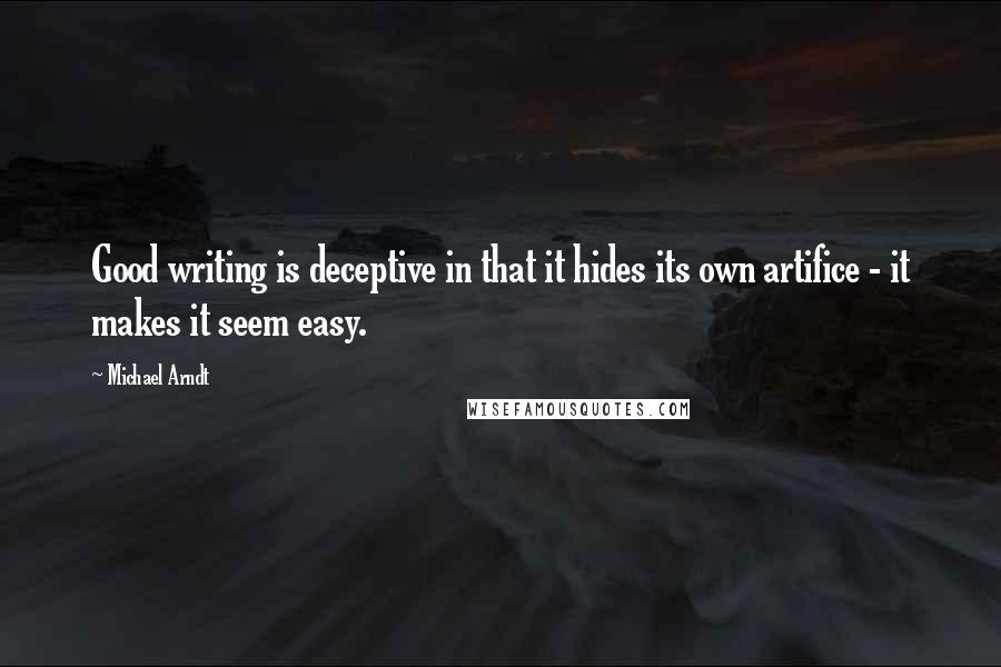 Michael Arndt Quotes: Good writing is deceptive in that it hides its own artifice - it makes it seem easy.