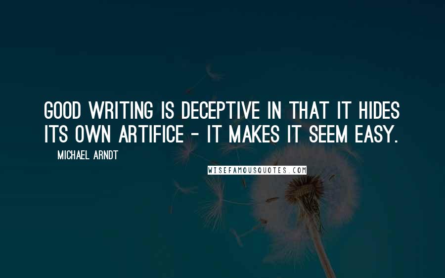 Michael Arndt Quotes: Good writing is deceptive in that it hides its own artifice - it makes it seem easy.