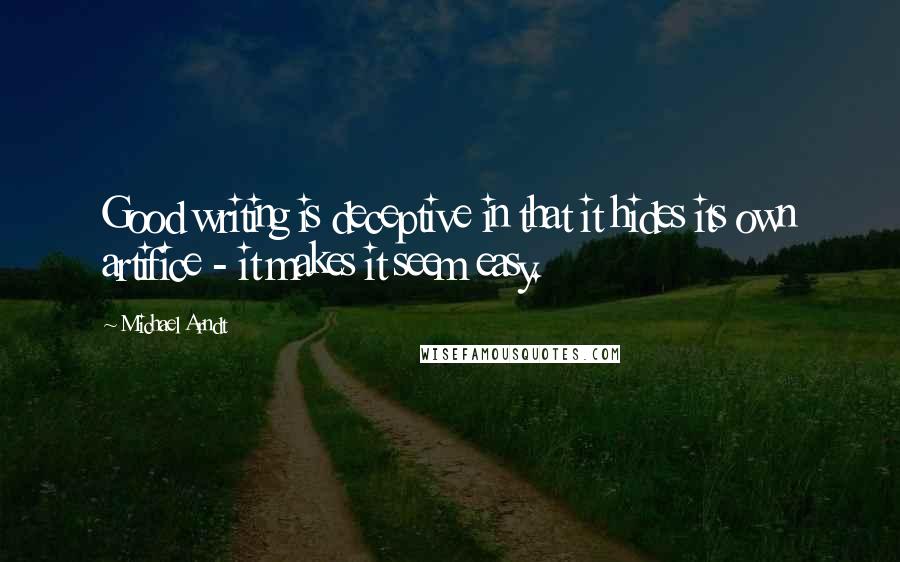 Michael Arndt Quotes: Good writing is deceptive in that it hides its own artifice - it makes it seem easy.