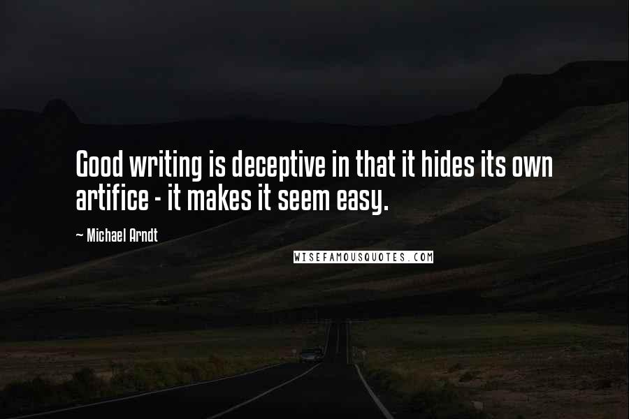 Michael Arndt Quotes: Good writing is deceptive in that it hides its own artifice - it makes it seem easy.