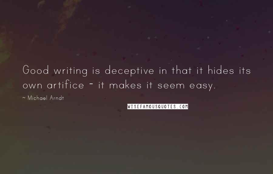 Michael Arndt Quotes: Good writing is deceptive in that it hides its own artifice - it makes it seem easy.