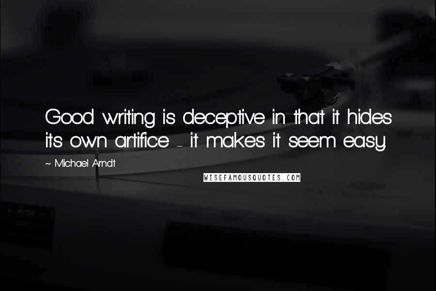 Michael Arndt Quotes: Good writing is deceptive in that it hides its own artifice - it makes it seem easy.