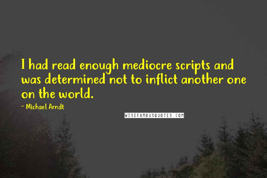 Michael Arndt Quotes: I had read enough mediocre scripts and was determined not to inflict another one on the world.