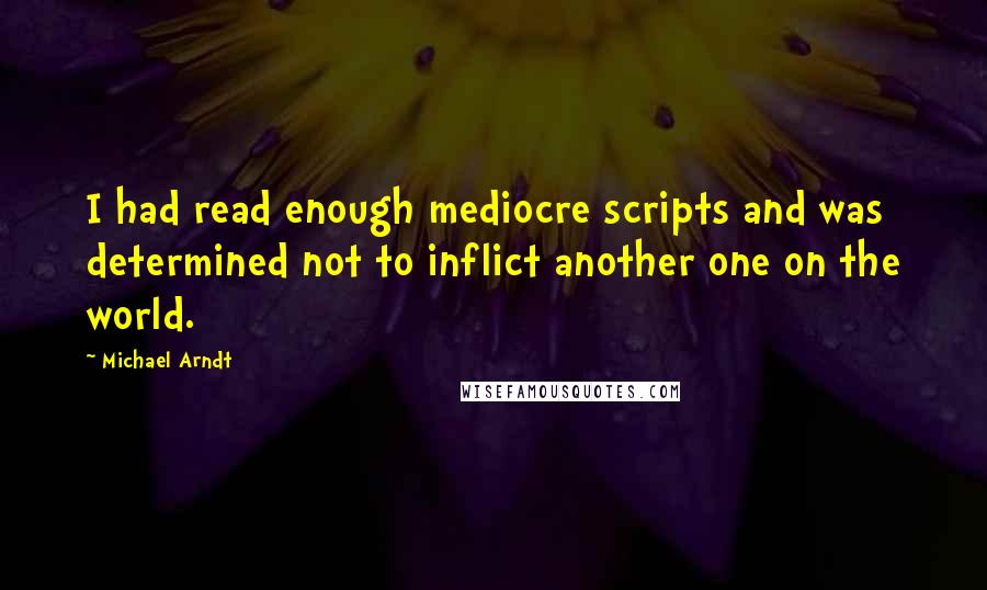 Michael Arndt Quotes: I had read enough mediocre scripts and was determined not to inflict another one on the world.