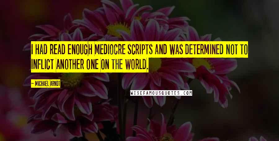 Michael Arndt Quotes: I had read enough mediocre scripts and was determined not to inflict another one on the world.