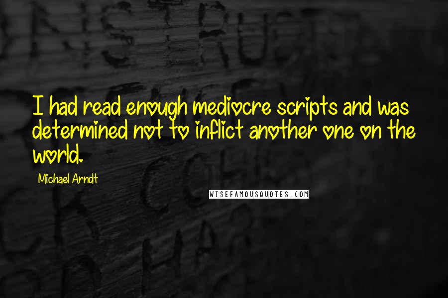 Michael Arndt Quotes: I had read enough mediocre scripts and was determined not to inflict another one on the world.