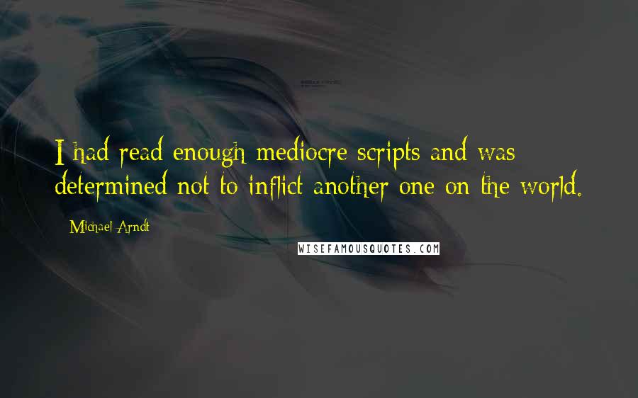Michael Arndt Quotes: I had read enough mediocre scripts and was determined not to inflict another one on the world.