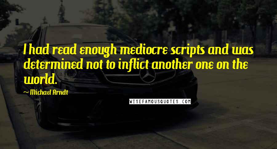 Michael Arndt Quotes: I had read enough mediocre scripts and was determined not to inflict another one on the world.