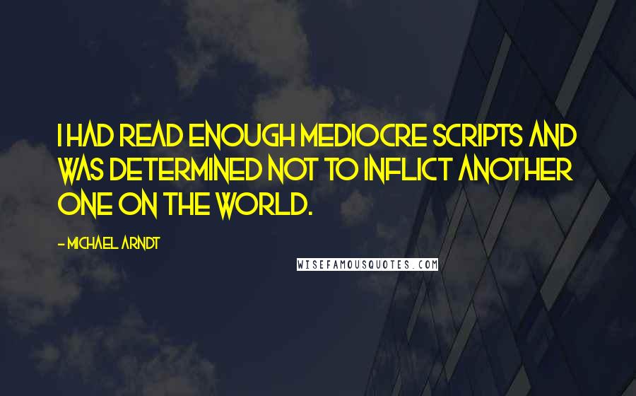 Michael Arndt Quotes: I had read enough mediocre scripts and was determined not to inflict another one on the world.