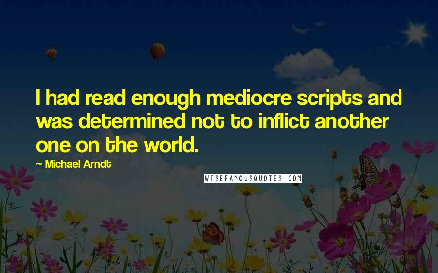 Michael Arndt Quotes: I had read enough mediocre scripts and was determined not to inflict another one on the world.