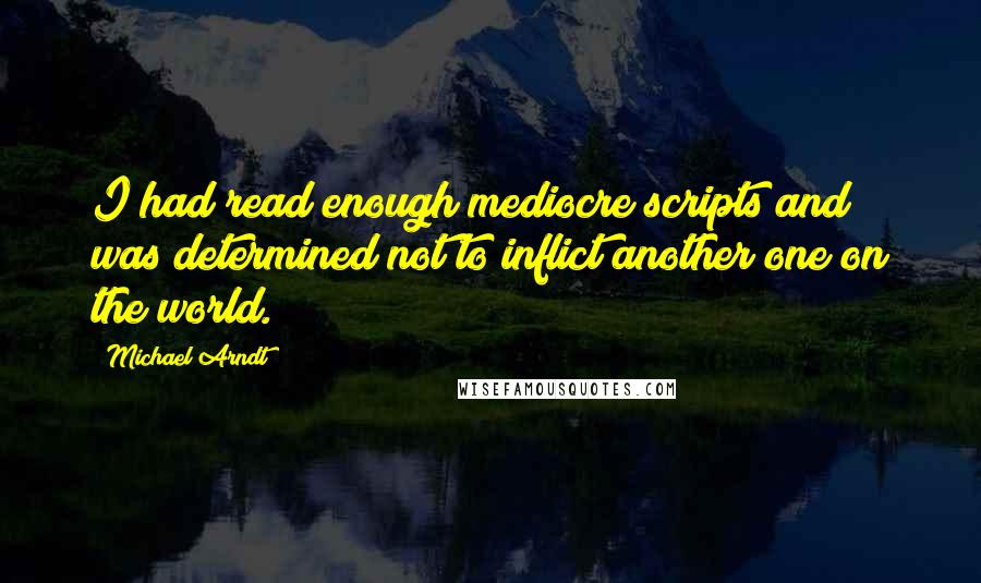 Michael Arndt Quotes: I had read enough mediocre scripts and was determined not to inflict another one on the world.