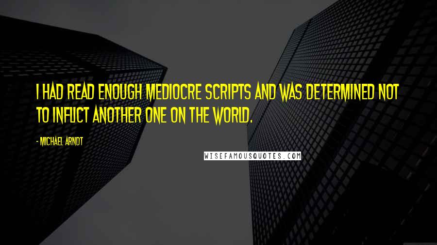 Michael Arndt Quotes: I had read enough mediocre scripts and was determined not to inflict another one on the world.