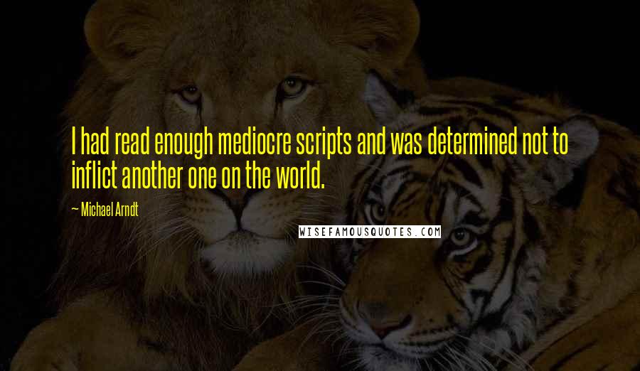 Michael Arndt Quotes: I had read enough mediocre scripts and was determined not to inflict another one on the world.