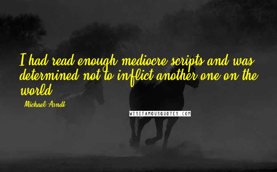 Michael Arndt Quotes: I had read enough mediocre scripts and was determined not to inflict another one on the world.