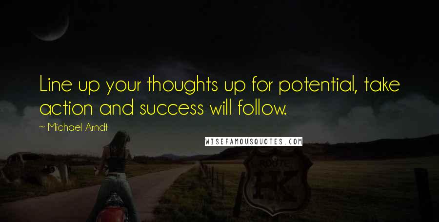 Michael Arndt Quotes: Line up your thoughts up for potential, take action and success will follow.