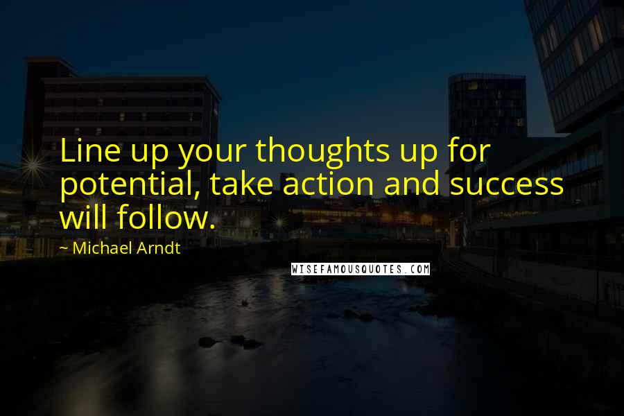 Michael Arndt Quotes: Line up your thoughts up for potential, take action and success will follow.