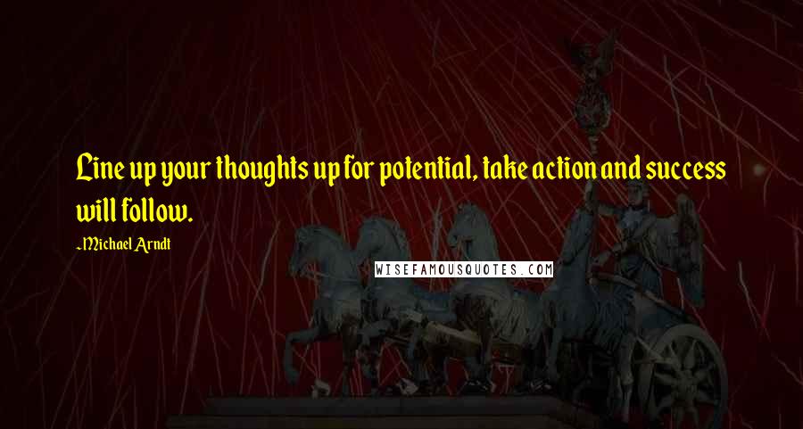 Michael Arndt Quotes: Line up your thoughts up for potential, take action and success will follow.