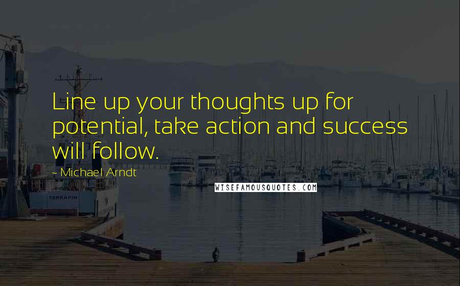 Michael Arndt Quotes: Line up your thoughts up for potential, take action and success will follow.