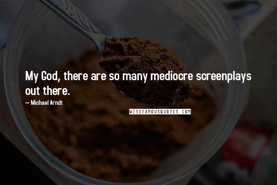 Michael Arndt Quotes: My God, there are so many mediocre screenplays out there.