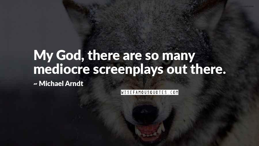 Michael Arndt Quotes: My God, there are so many mediocre screenplays out there.
