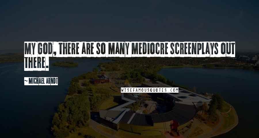 Michael Arndt Quotes: My God, there are so many mediocre screenplays out there.