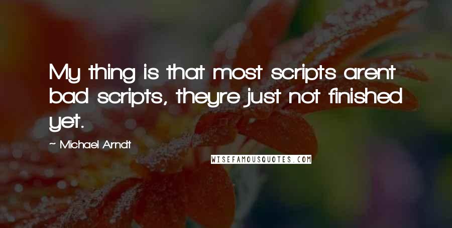 Michael Arndt Quotes: My thing is that most scripts arent bad scripts, theyre just not finished yet.