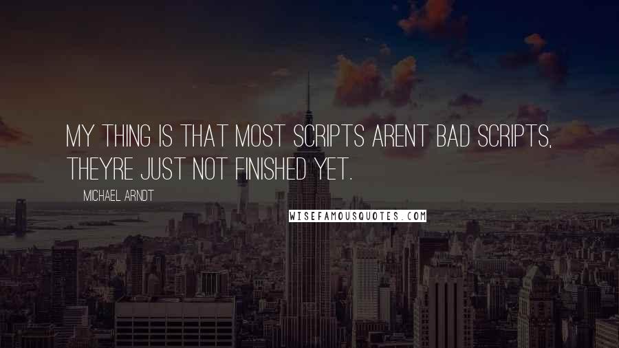 Michael Arndt Quotes: My thing is that most scripts arent bad scripts, theyre just not finished yet.