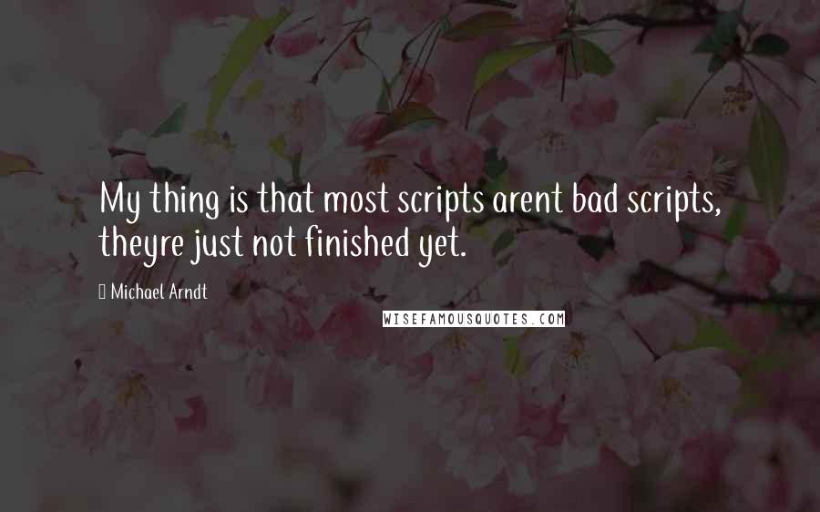 Michael Arndt Quotes: My thing is that most scripts arent bad scripts, theyre just not finished yet.