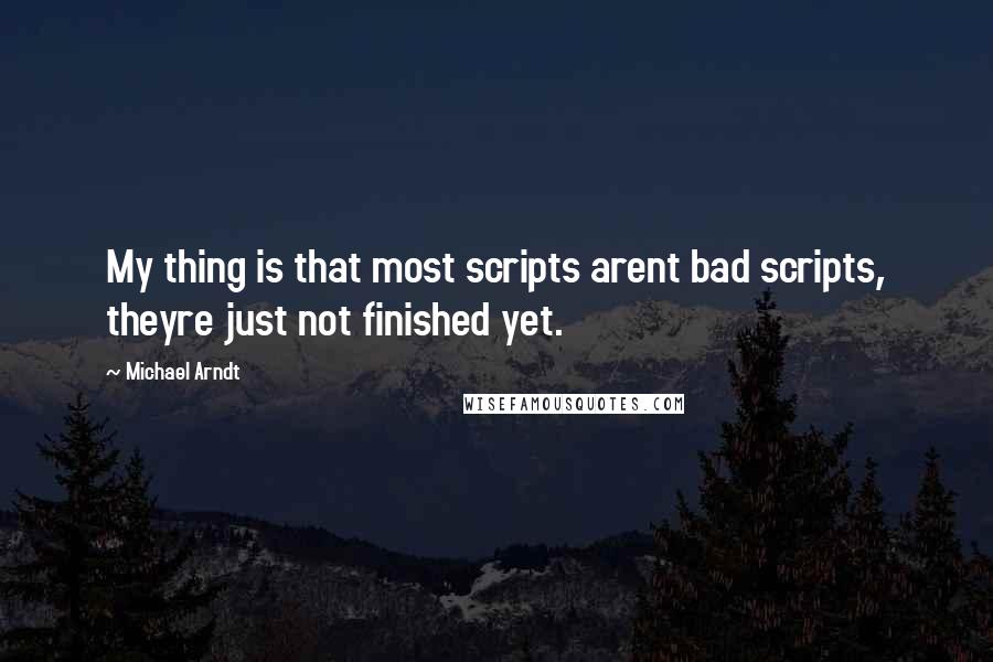 Michael Arndt Quotes: My thing is that most scripts arent bad scripts, theyre just not finished yet.