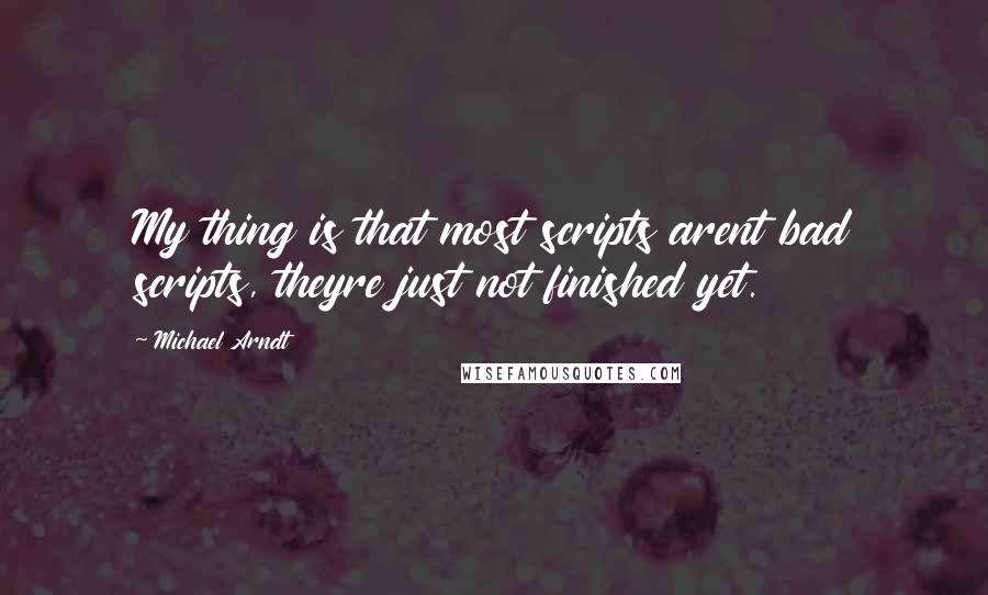 Michael Arndt Quotes: My thing is that most scripts arent bad scripts, theyre just not finished yet.