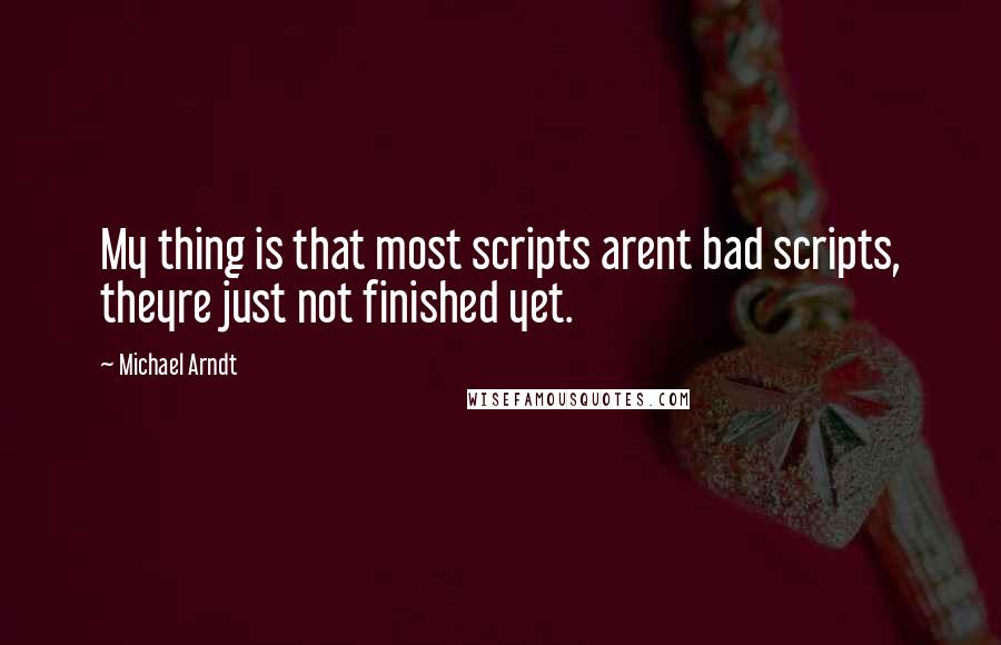 Michael Arndt Quotes: My thing is that most scripts arent bad scripts, theyre just not finished yet.