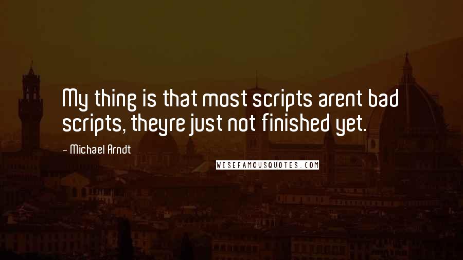 Michael Arndt Quotes: My thing is that most scripts arent bad scripts, theyre just not finished yet.