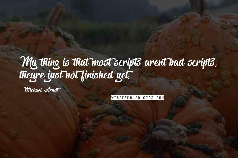 Michael Arndt Quotes: My thing is that most scripts arent bad scripts, theyre just not finished yet.