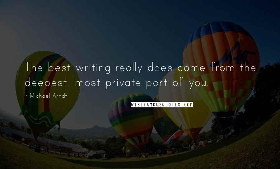 Michael Arndt Quotes: The best writing really does come from the deepest, most private part of you.