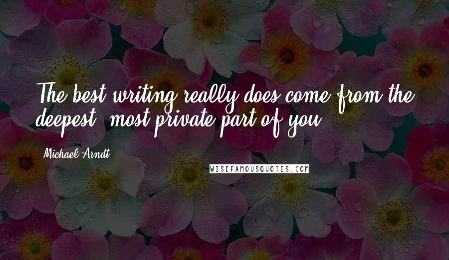 Michael Arndt Quotes: The best writing really does come from the deepest, most private part of you.
