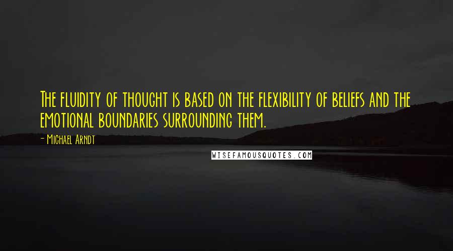Michael Arndt Quotes: The fluidity of thought is based on the flexibility of beliefs and the emotional boundaries surrounding them.