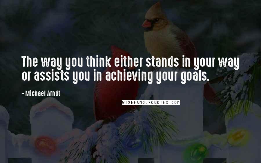 Michael Arndt Quotes: The way you think either stands in your way or assists you in achieving your goals.