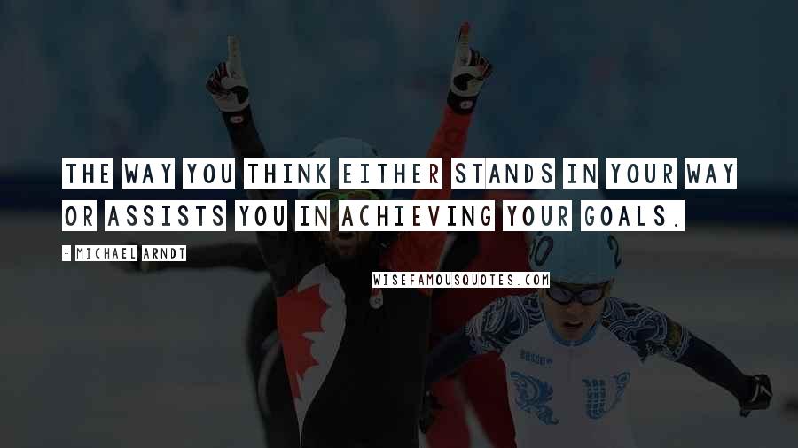 Michael Arndt Quotes: The way you think either stands in your way or assists you in achieving your goals.