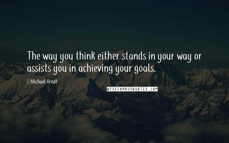 Michael Arndt Quotes: The way you think either stands in your way or assists you in achieving your goals.