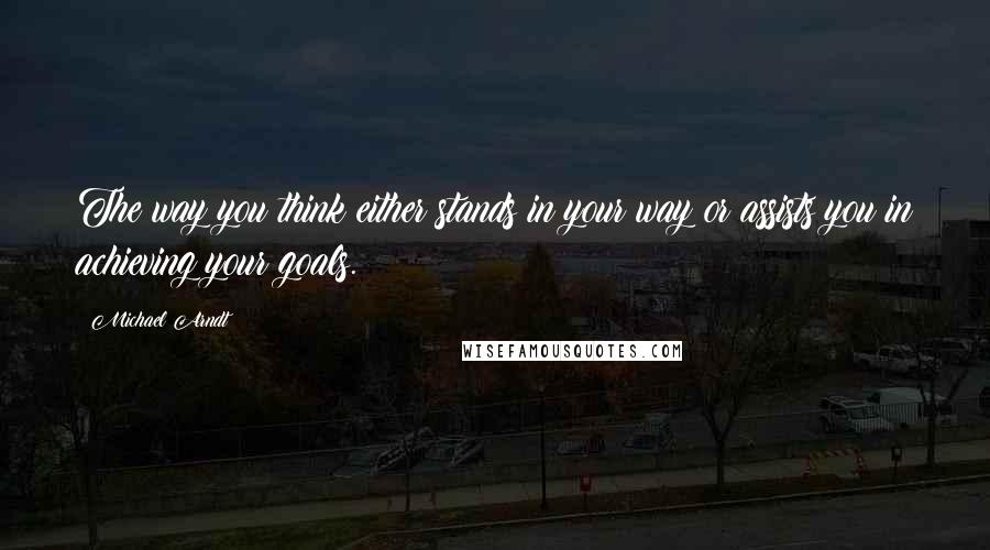 Michael Arndt Quotes: The way you think either stands in your way or assists you in achieving your goals.