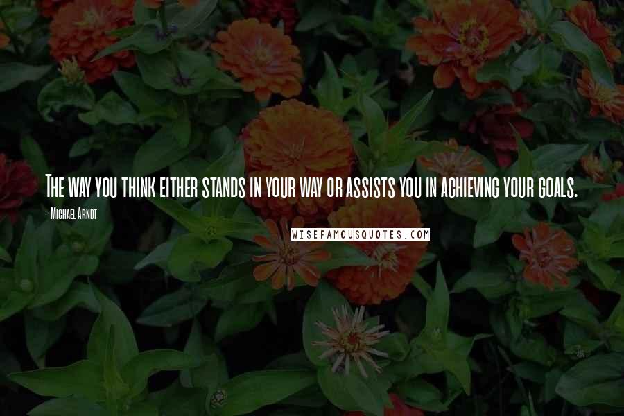 Michael Arndt Quotes: The way you think either stands in your way or assists you in achieving your goals.