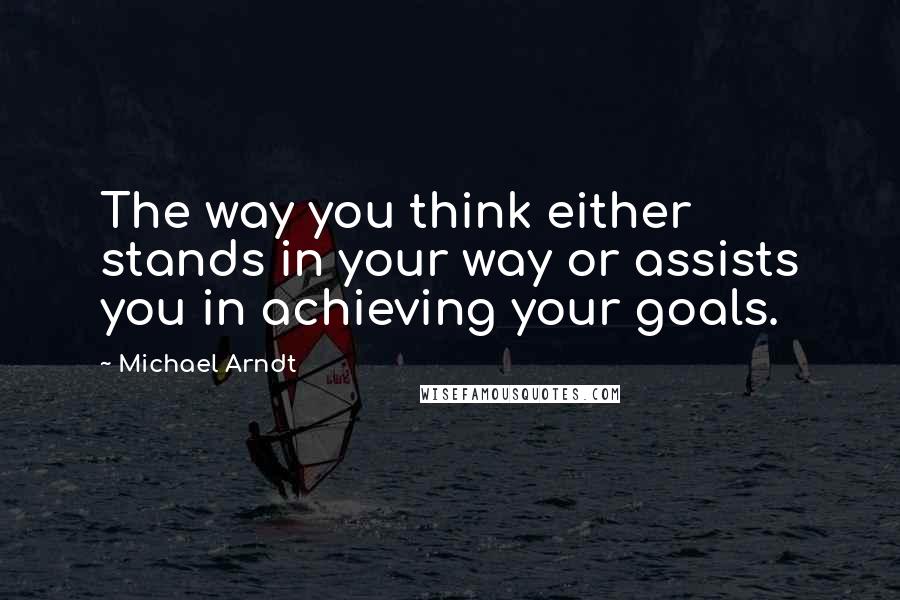 Michael Arndt Quotes: The way you think either stands in your way or assists you in achieving your goals.