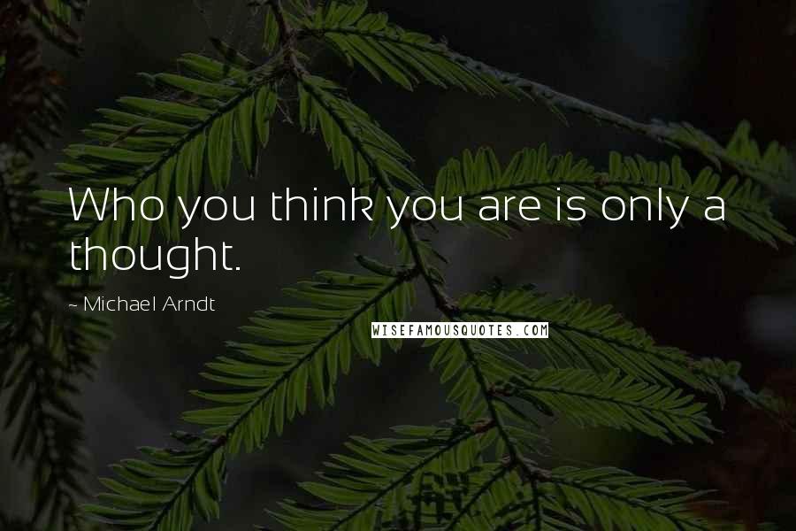 Michael Arndt Quotes: Who you think you are is only a thought.