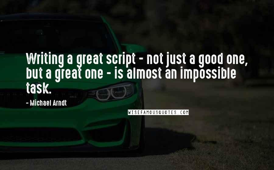 Michael Arndt Quotes: Writing a great script - not just a good one, but a great one - is almost an impossible task.