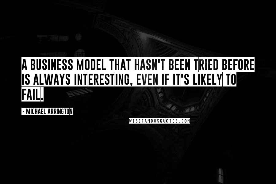 Michael Arrington Quotes: A business model that hasn't been tried before is always interesting, even if it's likely to fail.