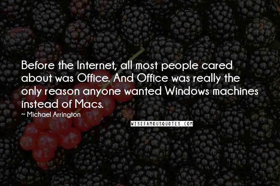 Michael Arrington Quotes: Before the Internet, all most people cared about was Office. And Office was really the only reason anyone wanted Windows machines instead of Macs.
